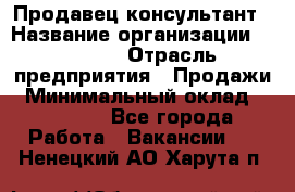 Продавец-консультант › Название организации ­ Ulmart › Отрасль предприятия ­ Продажи › Минимальный оклад ­ 15 000 - Все города Работа » Вакансии   . Ненецкий АО,Харута п.